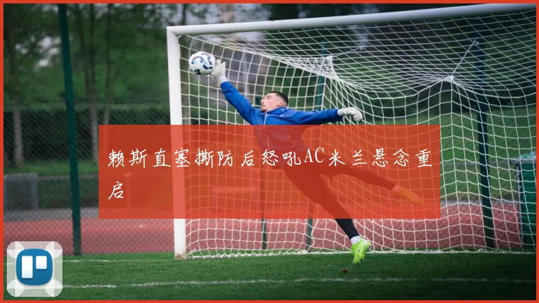 赖斯直塞撕防后怒吼AC米兰悬念重启