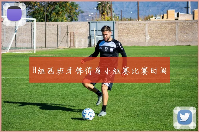 H组西班牙佛得角小组赛比赛时间