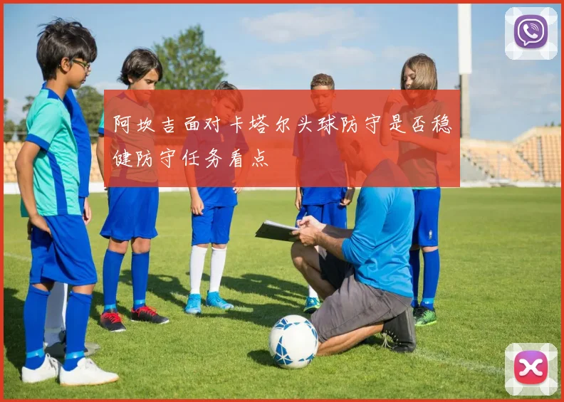 阿坎吉面对卡塔尔头球防守是否稳健防守任务看点
