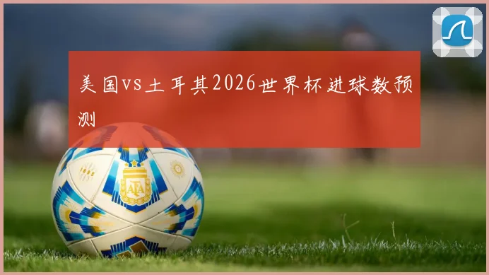 美国vs土耳其2026世界杯进球数预测
