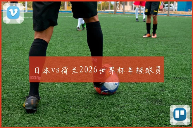 日本vs荷兰2026世界杯年轻球员
