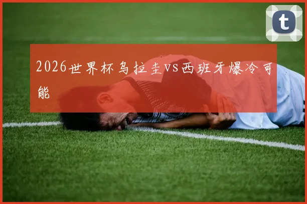 2026世界杯乌拉圭vs西班牙爆冷可能