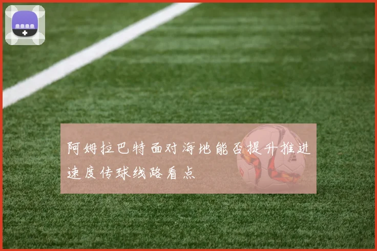 阿姆拉巴特面对海地能否提升推进速度传球线路看点