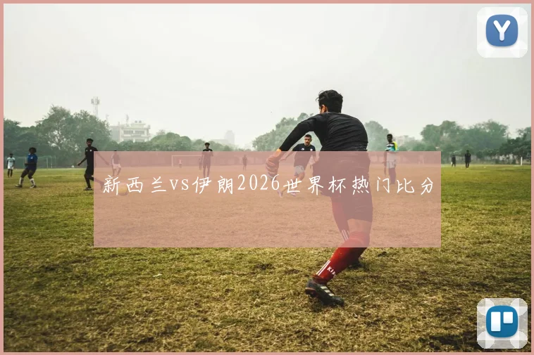 新西兰vs伊朗2026世界杯热门比分