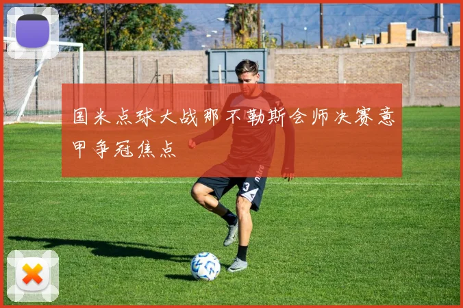 国米点球大战那不勒斯会师决赛意甲争冠焦点