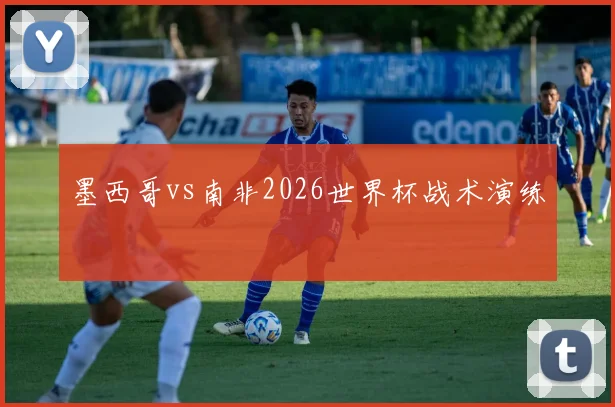 墨西哥vs南非2026世界杯战术演练