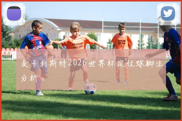 麦卡利斯特2026世界杯定位球脚法分析