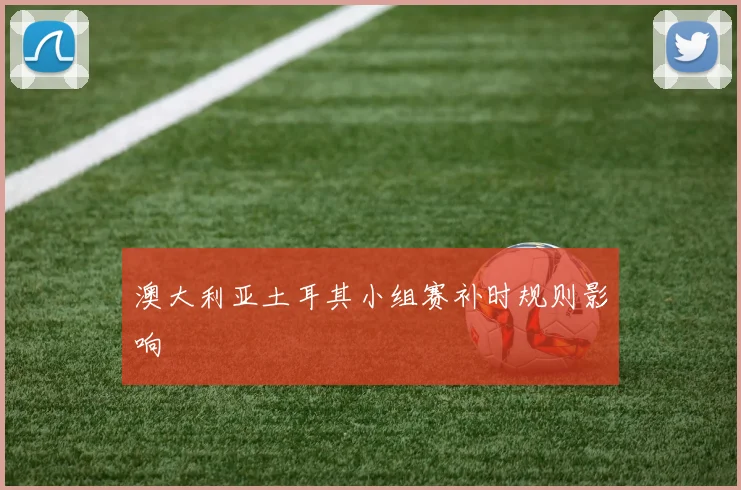 澳大利亚土耳其小组赛补时规则影响