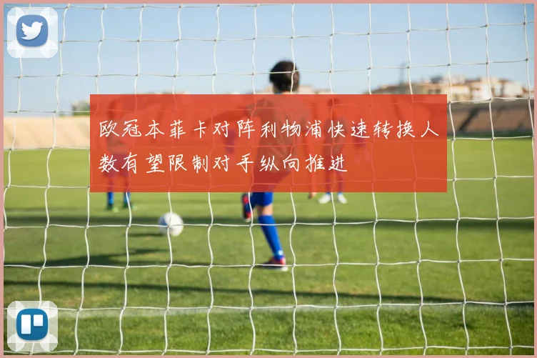 欧冠本菲卡对阵利物浦快速转换人数有望限制对手纵向推进
