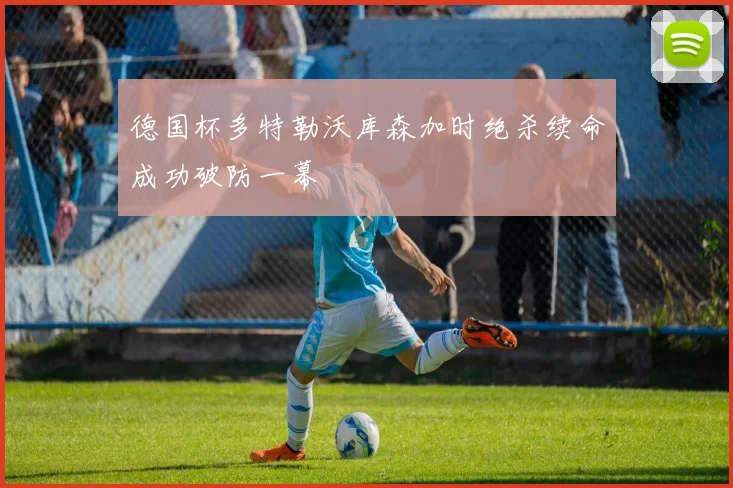 德国杯多特勒沃库森加时绝杀续命成功破防一幕
