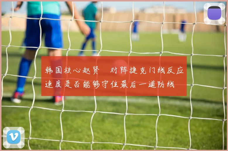 韩国核心赵贤祐对阵捷克门线反应速度是否能够守住最后一道防线
