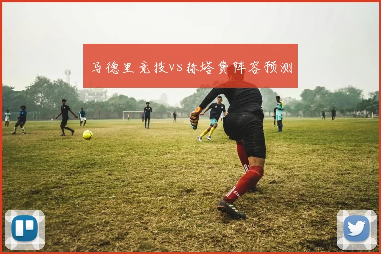 马德里竞技vs赫塔费阵容预测