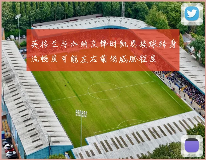 英格兰与加纳交锋时凯恩接球转身流畅度可能左右前场威胁程度