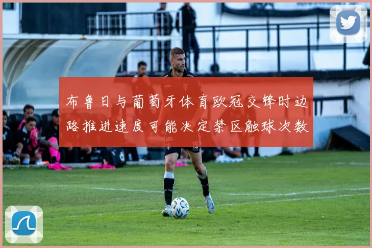 布鲁日与葡萄牙体育欧冠交锋时边路推进速度可能决定禁区触球次数