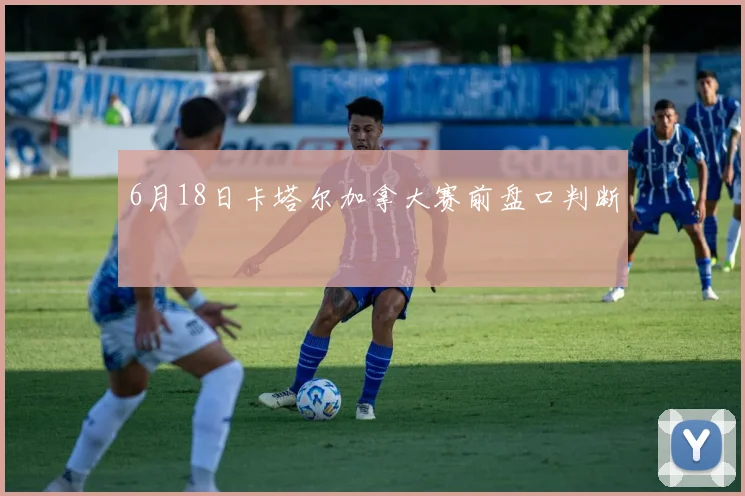 6月18日卡塔尔加拿大赛前盘口判断
