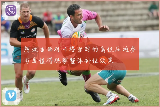 阿坎吉面对卡塔尔时的高位压迫参与度值得观察整体补位效果