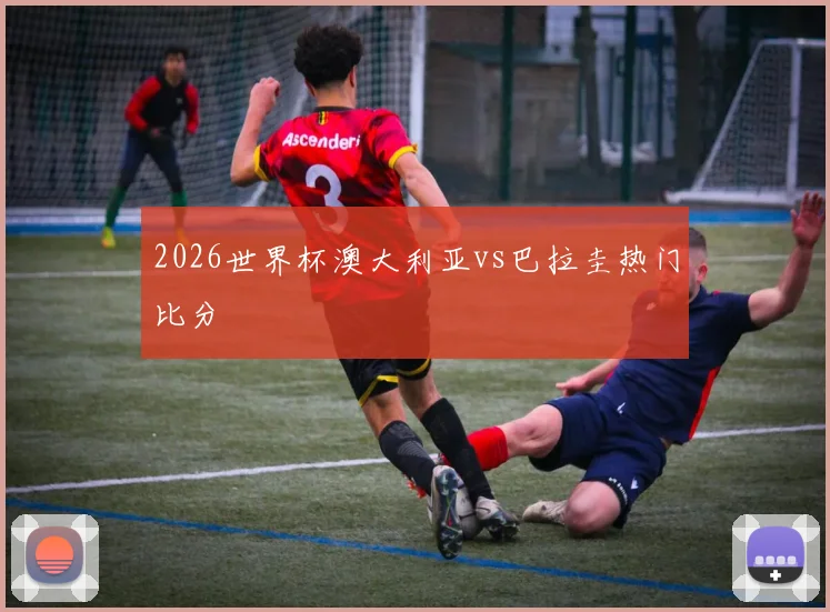 2026世界杯澳大利亚vs巴拉圭热门比分