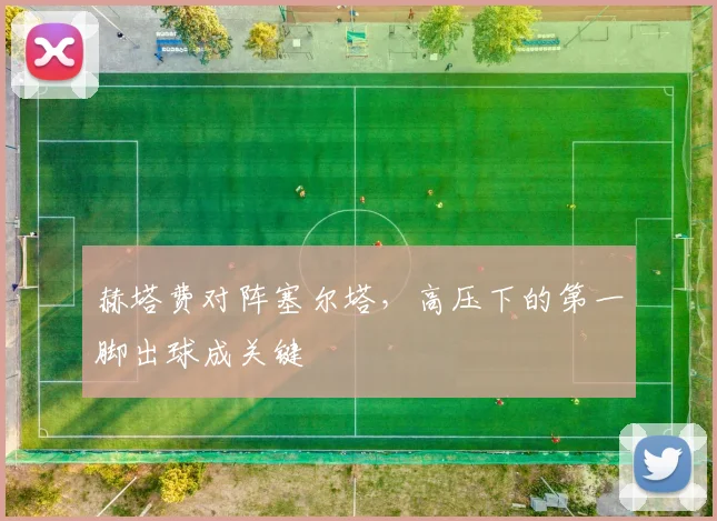 赫塔费对阵塞尔塔,高压下的第一脚出球成关键