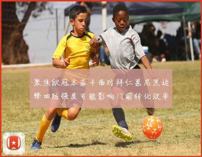 聚焦欧冠本菲卡面对拜仁慕尼黑边锋回防强度可能影响门前转化效率