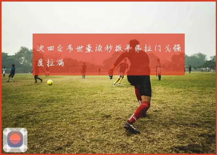 次回合韦世豪读秒扳平弗拉门戈强度拉满
