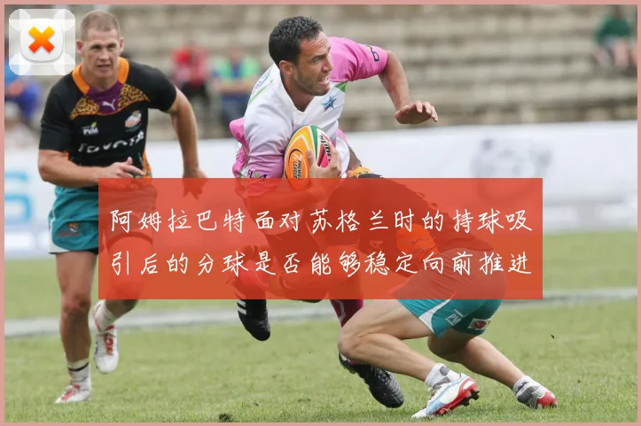 阿姆拉巴特面对苏格兰时的持球吸引后的分球是否能够稳定向前推进