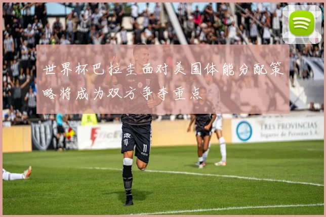 世界杯巴拉圭面对美国体能分配策略将成为双方争夺重点