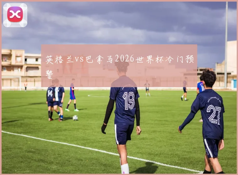 英格兰vs巴拿马2026世界杯冷门预警