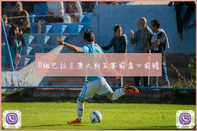 D组巴拉圭澳大利亚赛前盘口前瞻