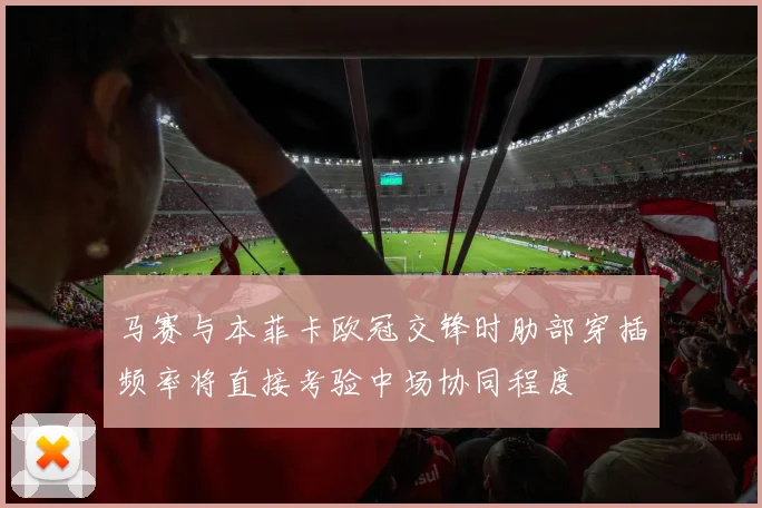 马赛与本菲卡欧冠交锋时肋部穿插频率将直接考验中场协同程度
