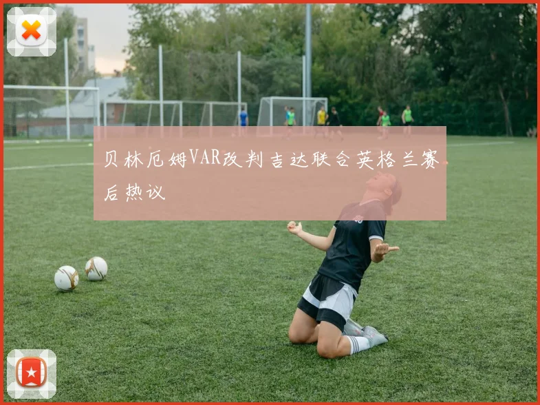 贝林厄姆VAR改判吉达联合英格兰赛后热议