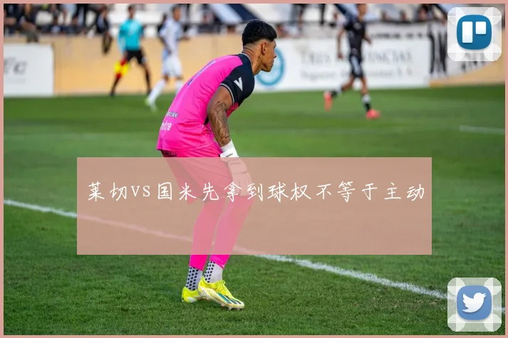 莱切vs国米先拿到球权不等于主动