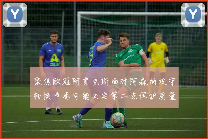 聚焦欧冠阿贾克斯面对阿森纳攻守转换节奏可能决定第二点保护质量