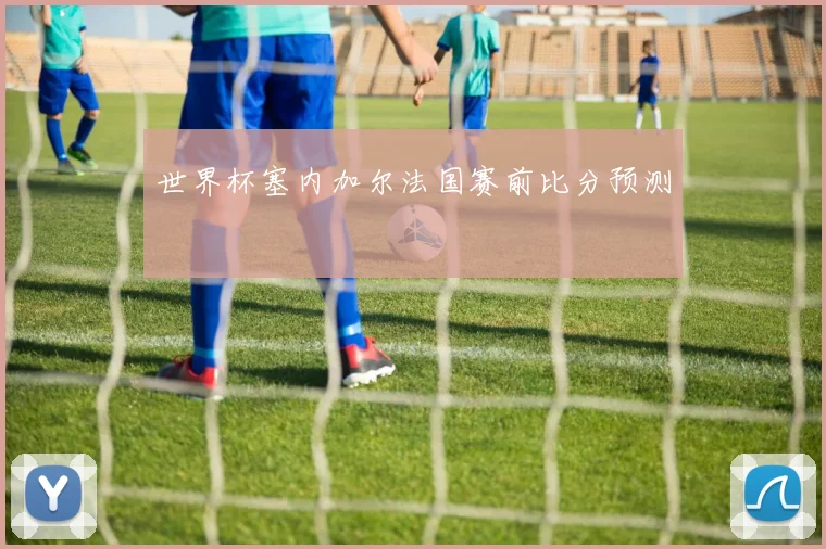 世界杯塞内加尔法国赛前比分预测