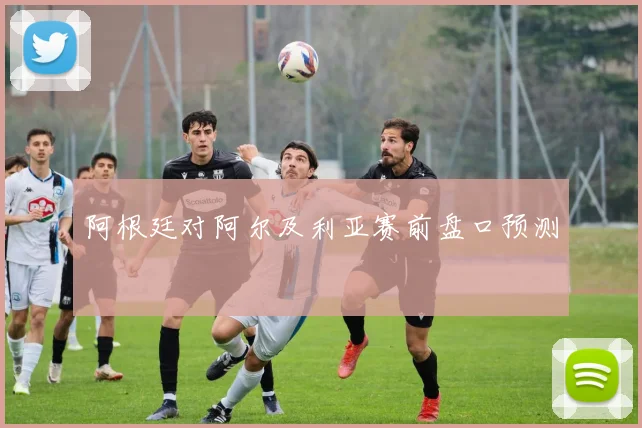 阿根廷对阿尔及利亚赛前盘口预测