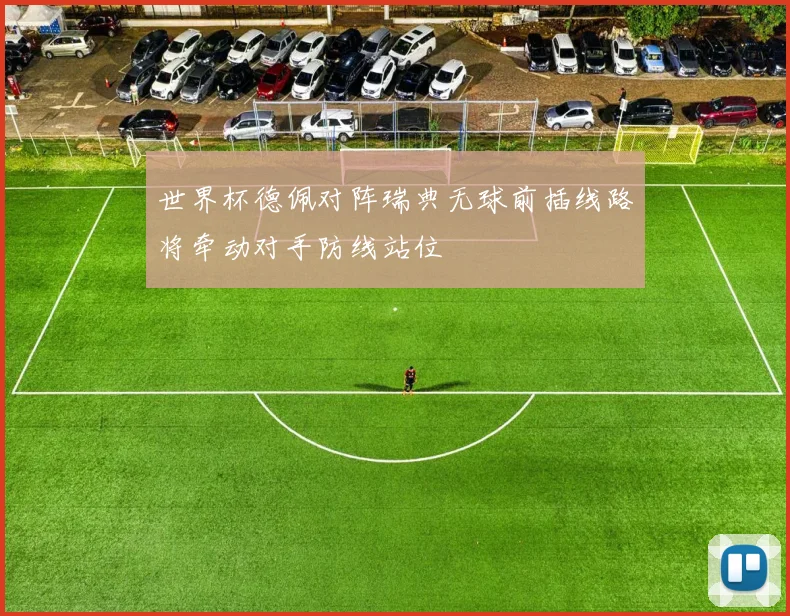 世界杯德佩对阵瑞典无球前插线路将牵动对手防线站位