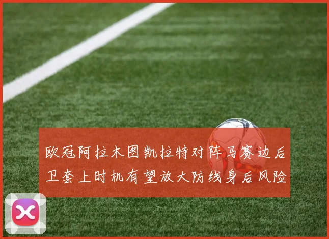 欧冠阿拉木图凯拉特对阵马赛边后卫套上时机有望放大防线身后风险