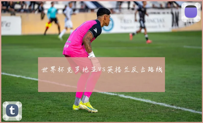 世界杯克罗地亚vs英格兰反击路线