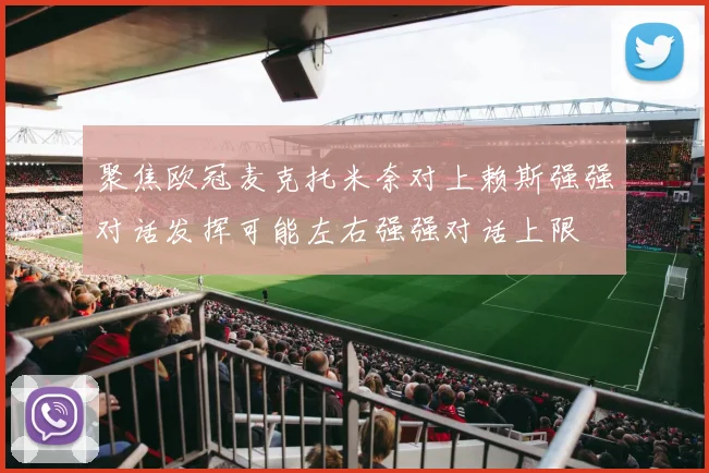 聚焦欧冠麦克托米奈对上赖斯强强对话发挥可能左右强强对话上限