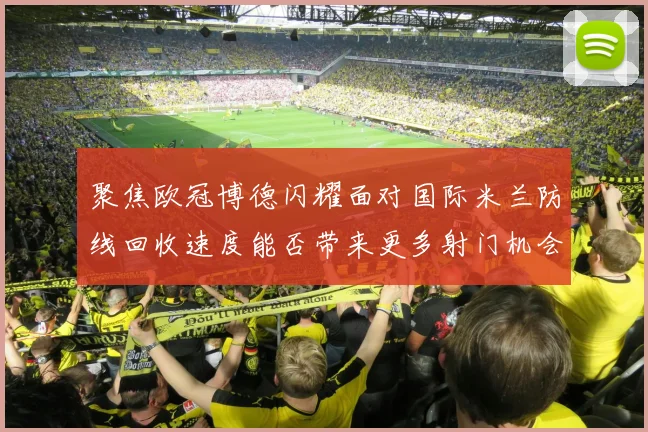 聚焦欧冠博德闪耀面对国际米兰防线回收速度能否带来更多射门机会