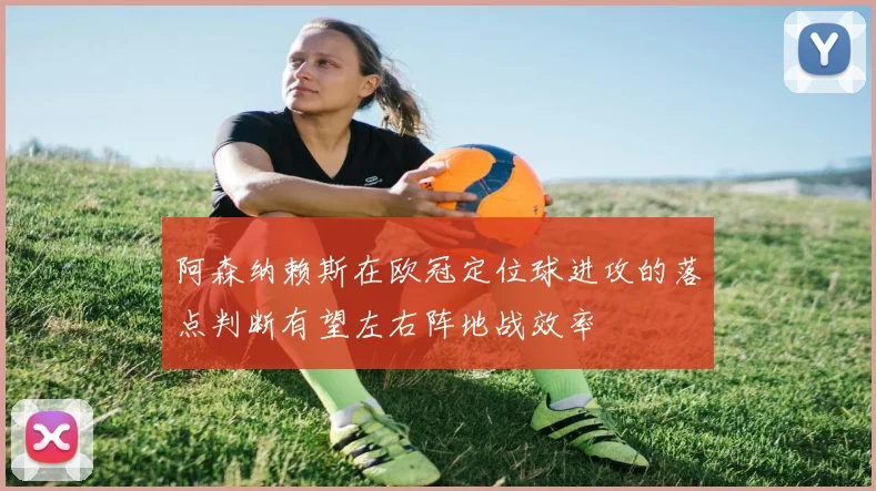 阿森纳赖斯在欧冠定位球进攻的落点判断有望左右阵地战效率