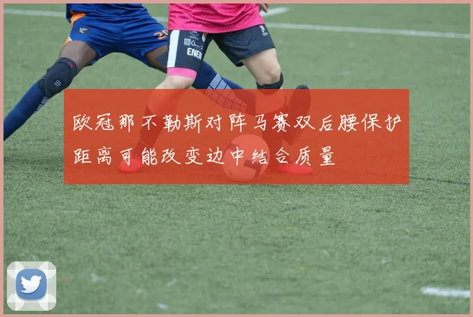 欧冠那不勒斯对阵马赛双后腰保护距离可能改变边中结合质量