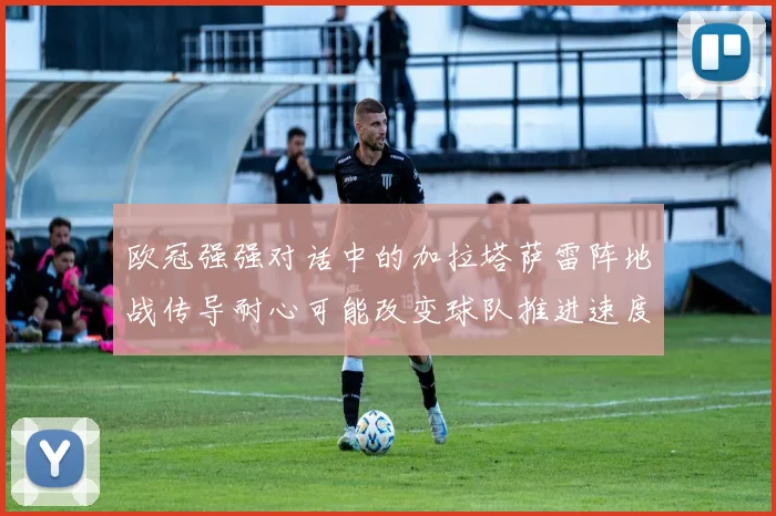欧冠强强对话中的加拉塔萨雷阵地战传导耐心可能改变球队推进速度