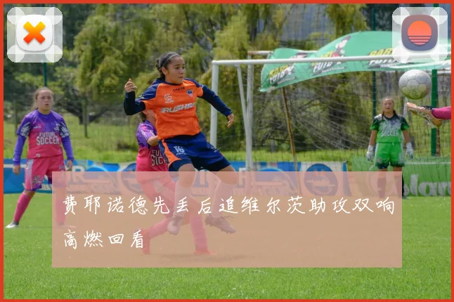 费耶诺德先丢后追维尔茨助攻双响高燃回看