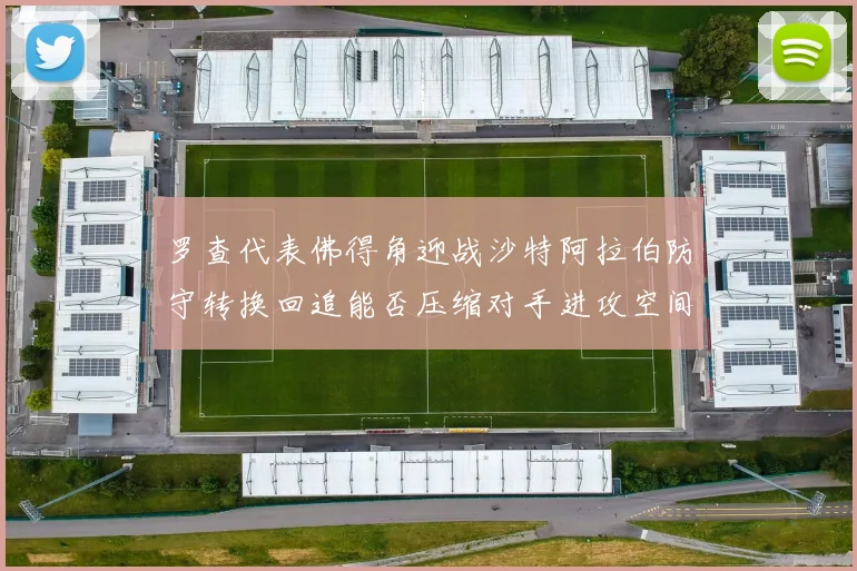 罗查代表佛得角迎战沙特阿拉伯防守转换回追能否压缩对手进攻空间