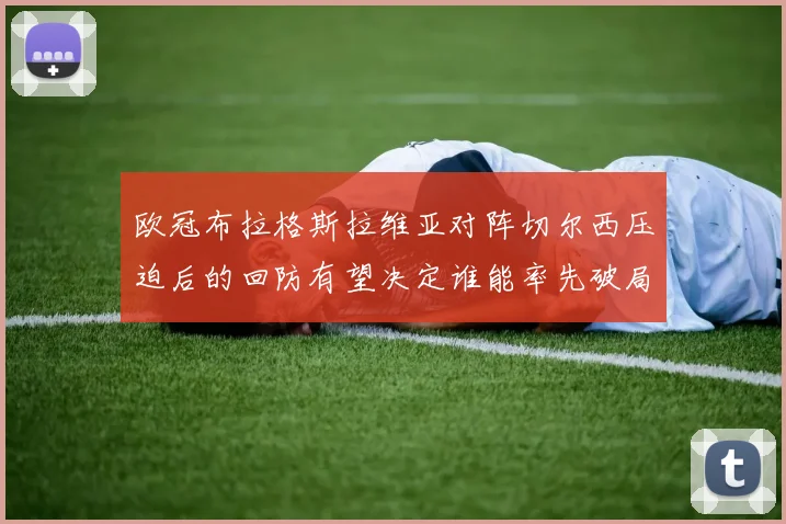 欧冠布拉格斯拉维亚对阵切尔西压迫后的回防有望决定谁能率先破局