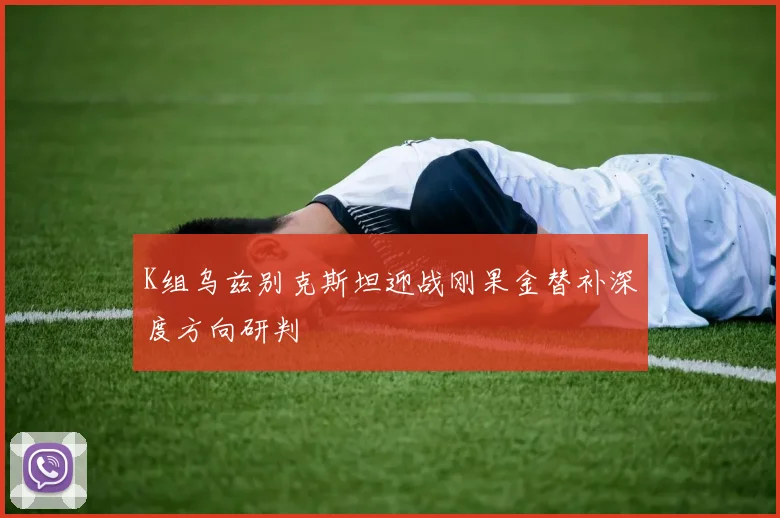K组乌兹别克斯坦迎战刚果金替补深度方向研判