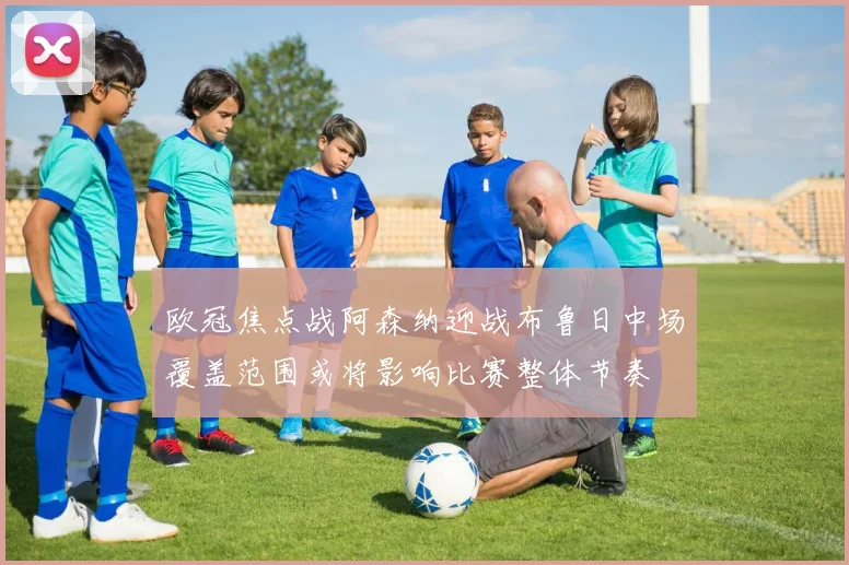 欧冠焦点战阿森纳迎战布鲁日中场覆盖范围或将影响比赛整体节奏