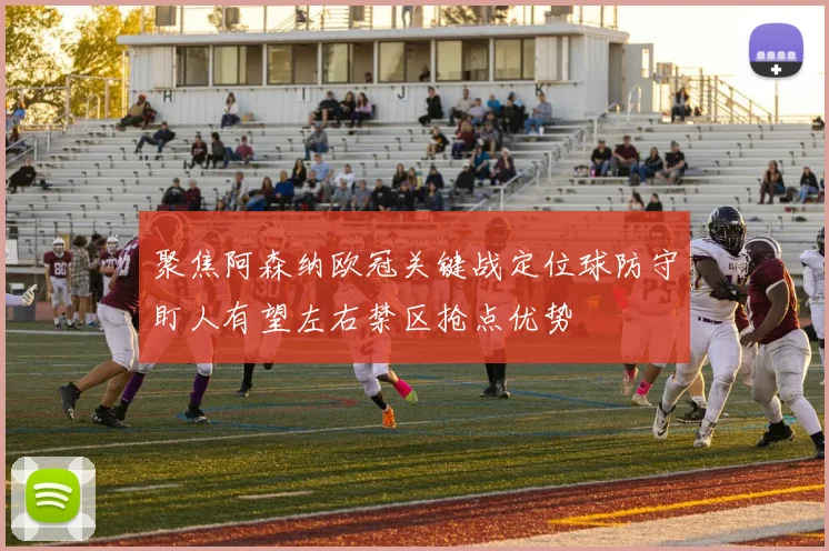 聚焦阿森纳欧冠关键战定位球防守盯人有望左右禁区抢点优势