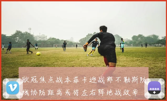 欧冠焦点战本菲卡迎战那不勒斯防线协防距离或将左右阵地战效率