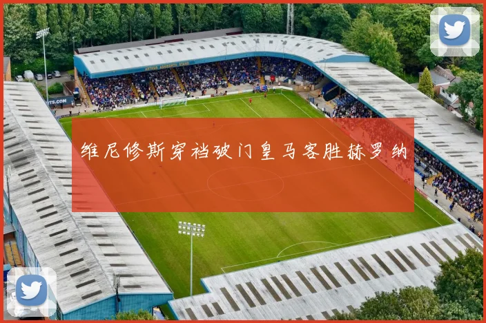 维尼修斯穿裆破门皇马客胜赫罗纳